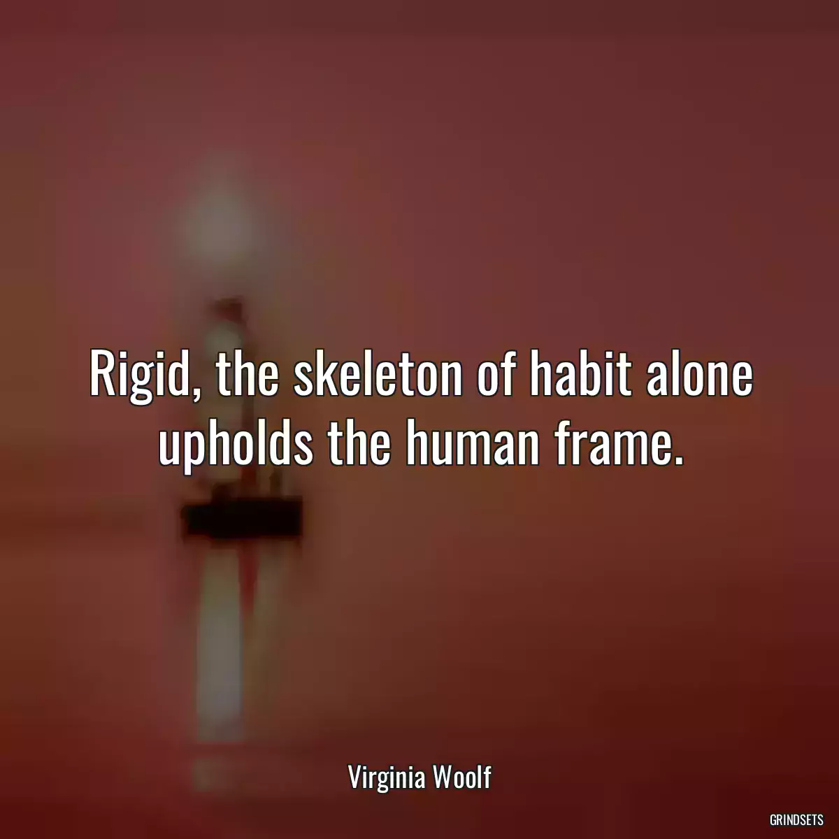 Rigid, the skeleton of habit alone upholds the human frame.