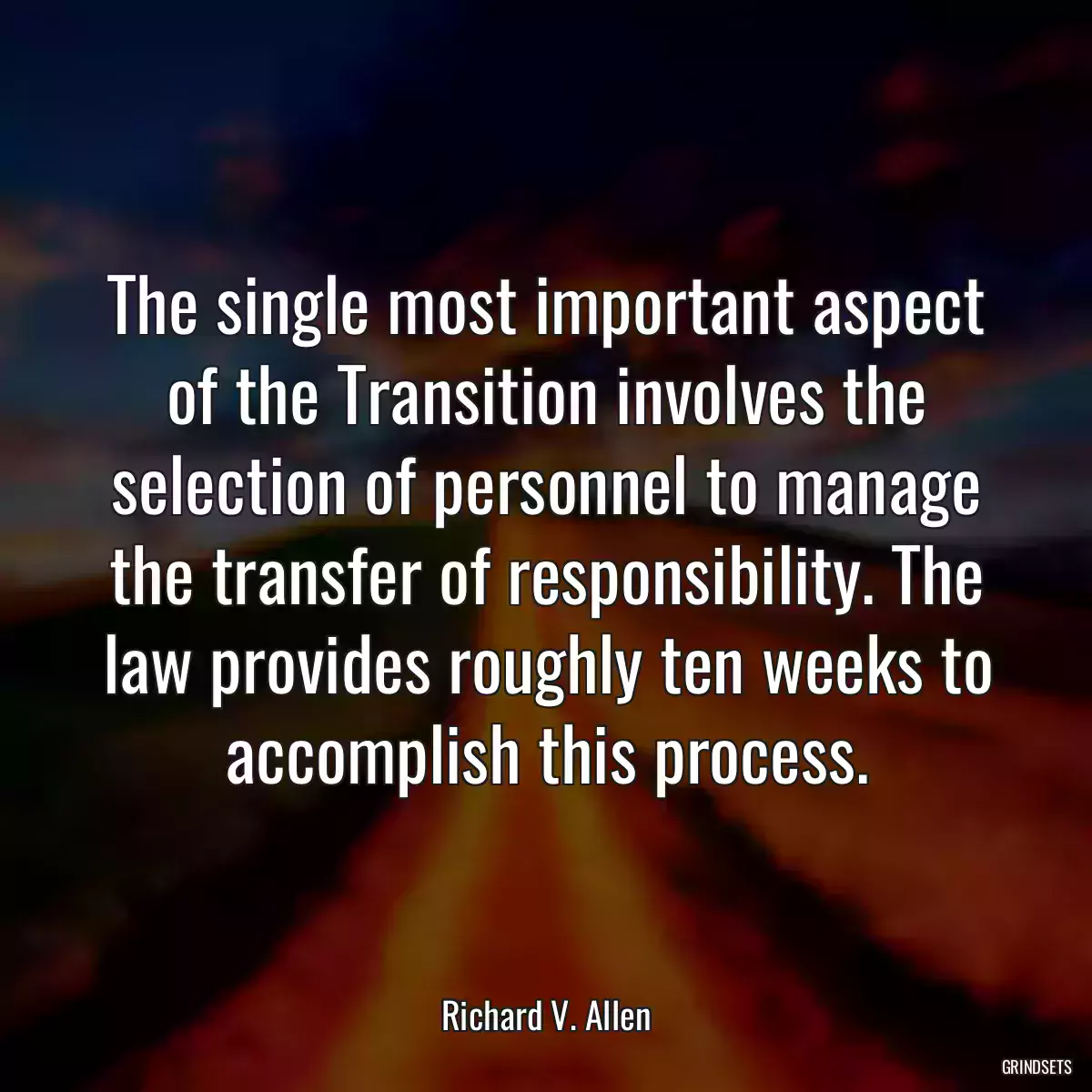 The single most important aspect of the Transition involves the selection of personnel to manage the transfer of responsibility. The law provides roughly ten weeks to accomplish this process.