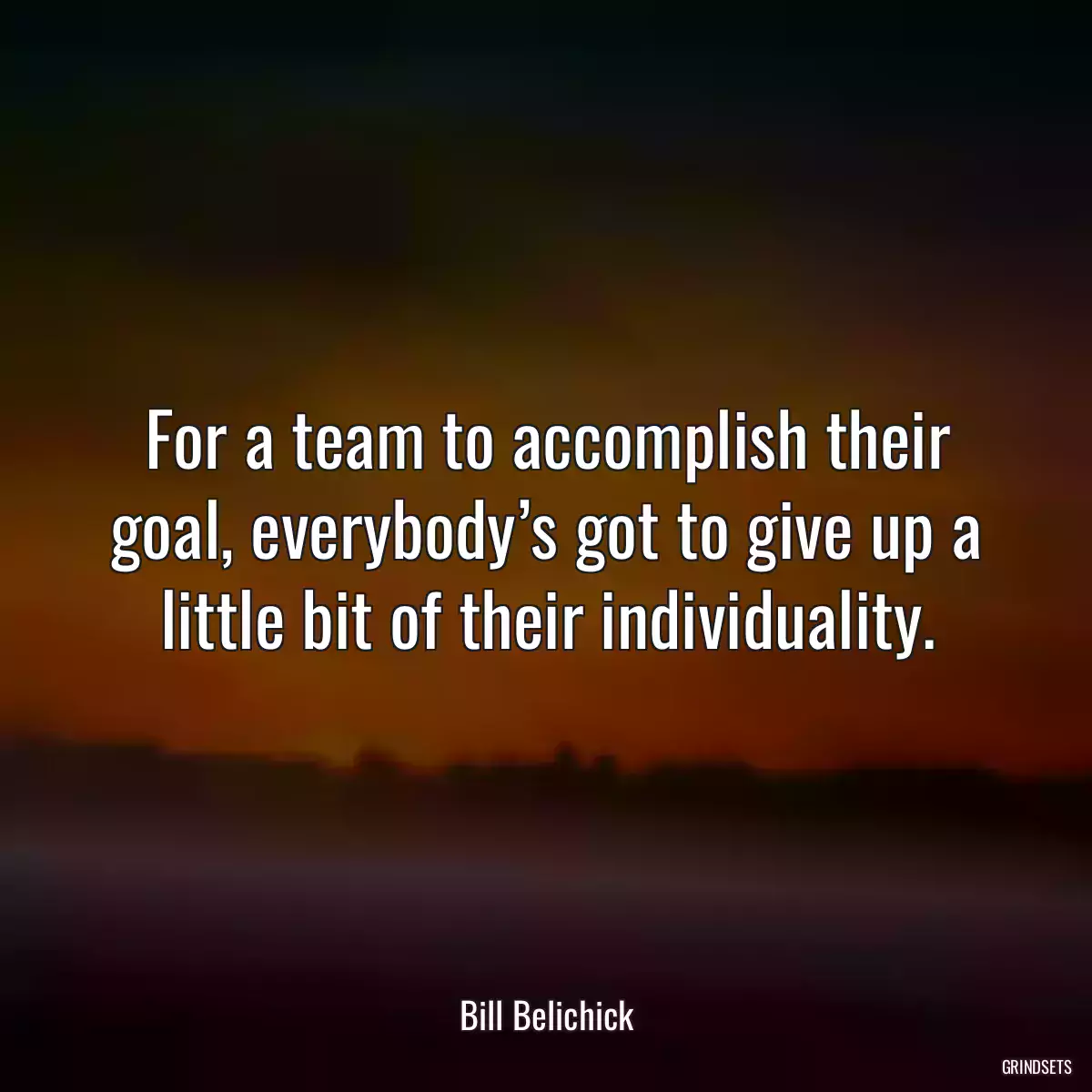 For a team to accomplish their goal, everybody’s got to give up a little bit of their individuality.