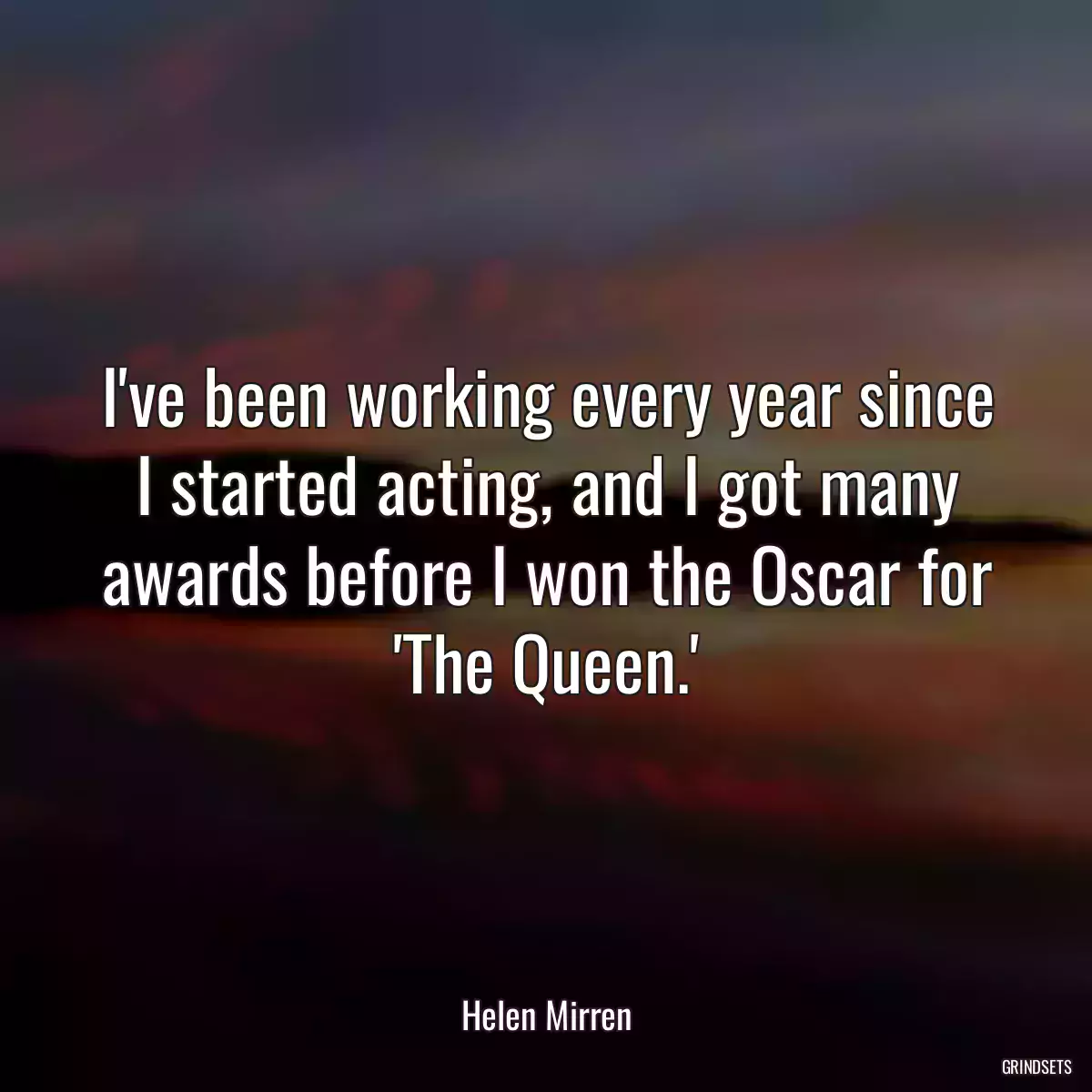 I\'ve been working every year since I started acting, and I got many awards before I won the Oscar for \'The Queen.\'