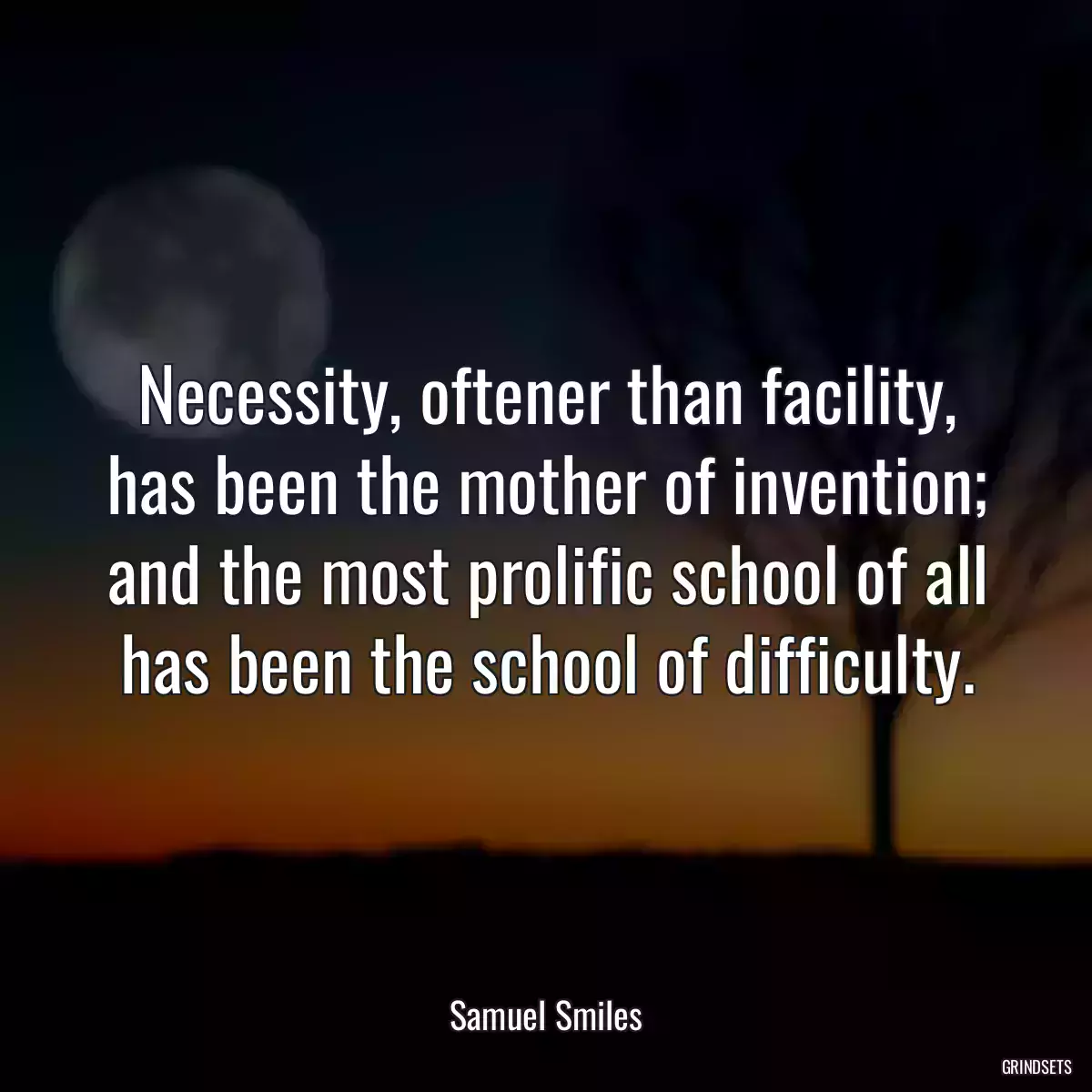 Necessity, oftener than facility, has been the mother of invention; and the most prolific school of all has been the school of difficulty.