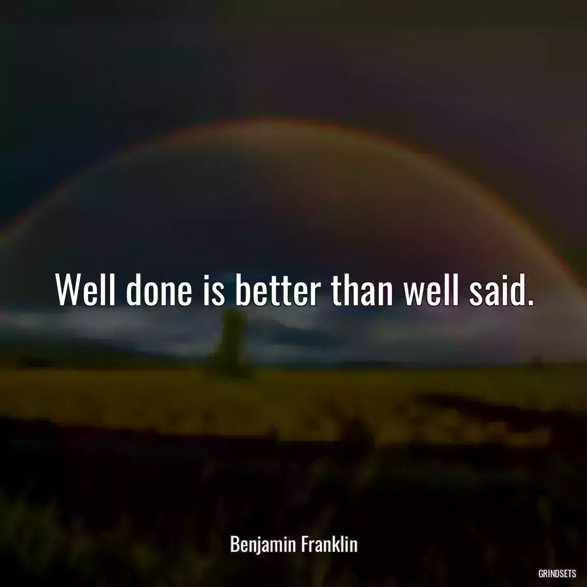 Well done is better than well said.