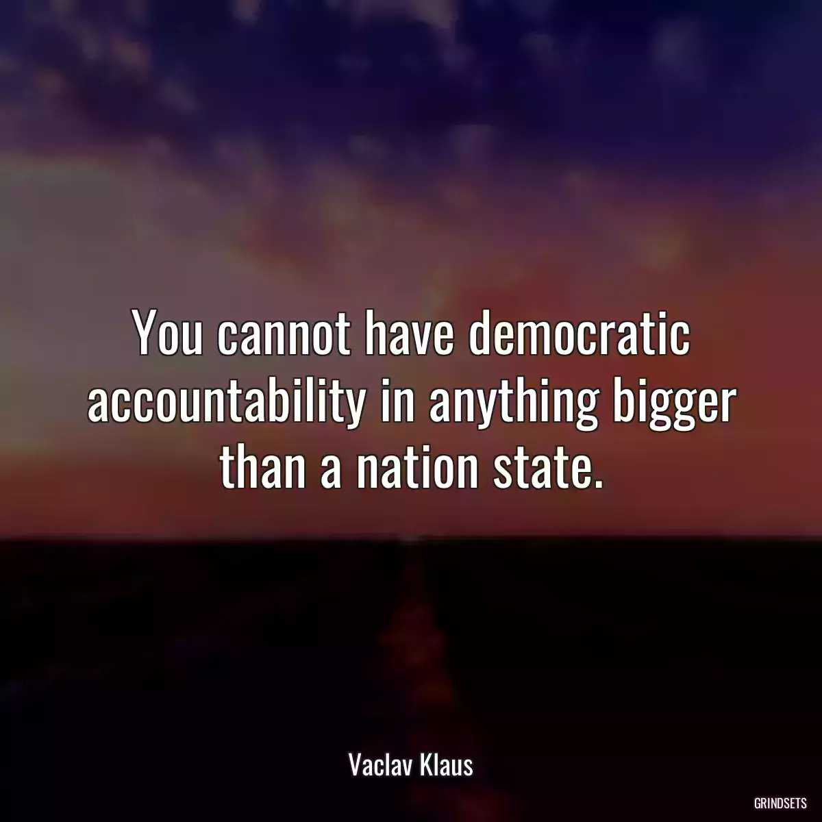 You cannot have democratic accountability in anything bigger than a nation state.