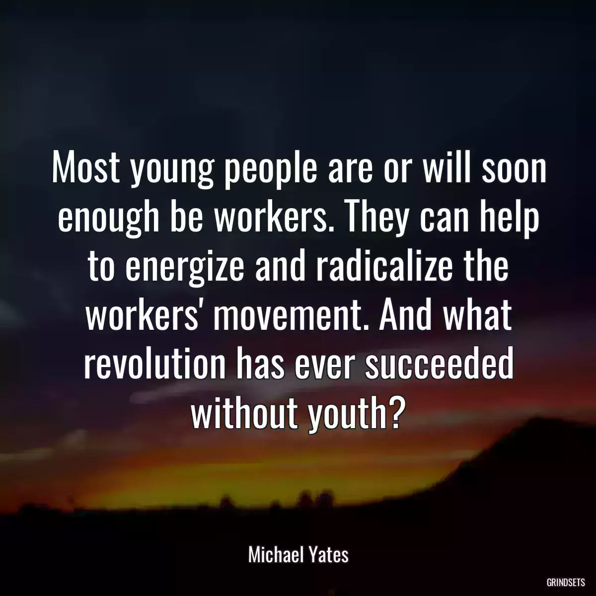 Most young people are or will soon enough be workers. They can help to energize and radicalize the workers\' movement. And what revolution has ever succeeded without youth?