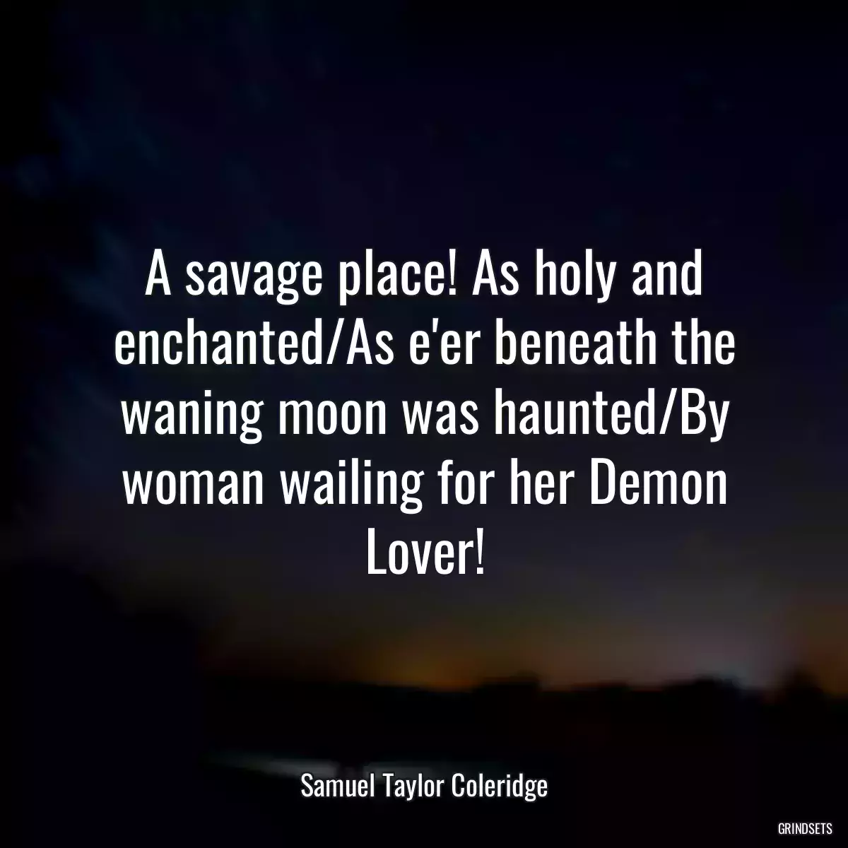 A savage place! As holy and enchanted/As e\'er beneath the waning moon was haunted/By woman wailing for her Demon Lover!