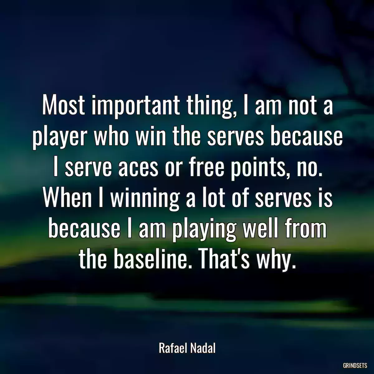 Most important thing, I am not a player who win the serves because I serve aces or free points, no. When I winning a lot of serves is because I am playing well from the baseline. That\'s why.