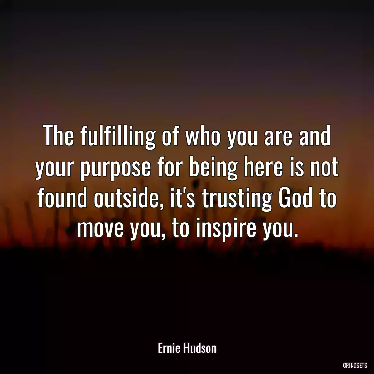 The fulfilling of who you are and your purpose for being here is not found outside, it\'s trusting God to move you, to inspire you.