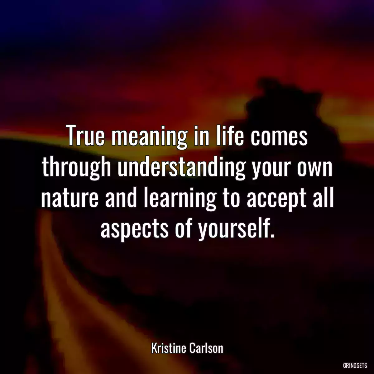 True meaning in life comes through understanding your own nature and learning to accept all aspects of yourself.