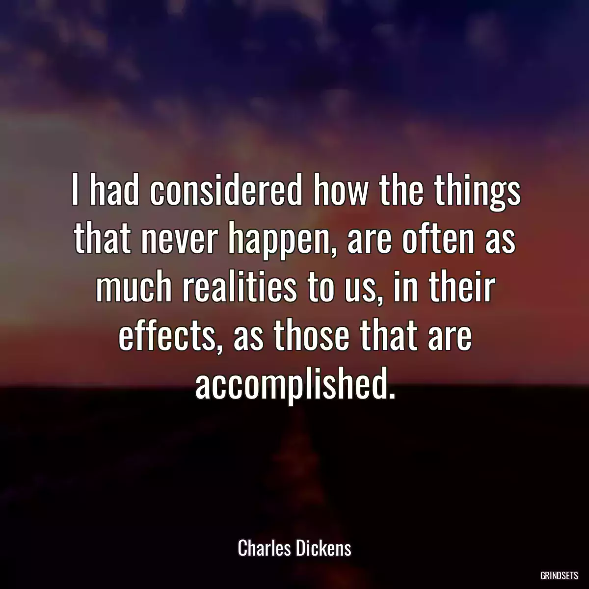 I had considered how the things that never happen, are often as much realities to us, in their effects, as those that are accomplished.