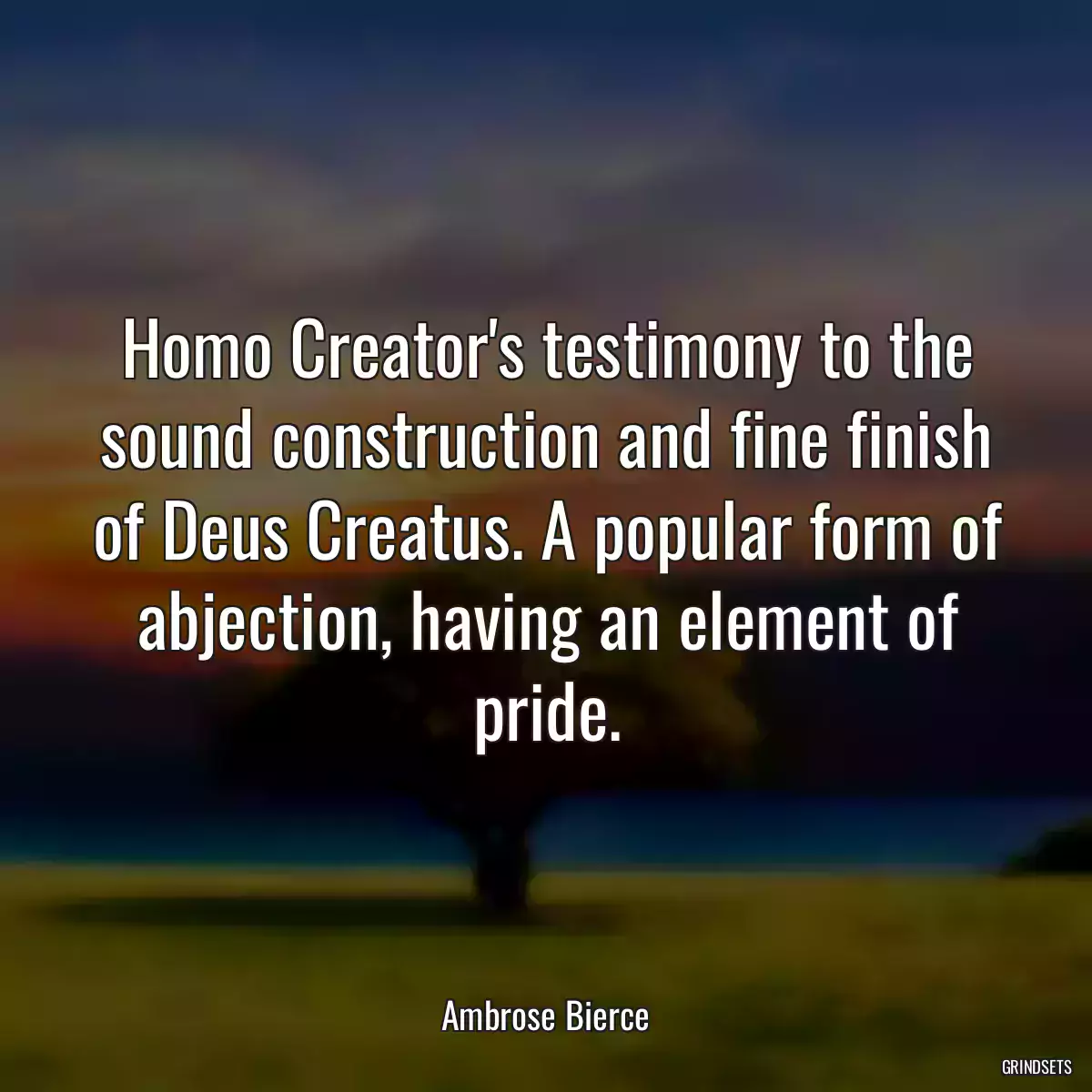 Homo Creator\'s testimony to the sound construction and fine finish of Deus Creatus. A popular form of abjection, having an element of pride.