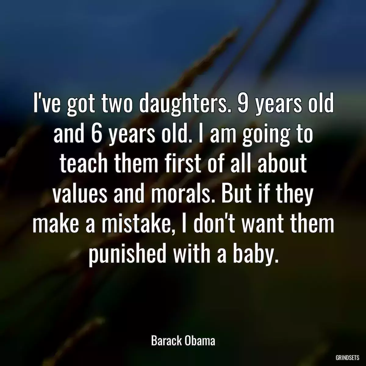 I\'ve got two daughters. 9 years old and 6 years old. I am going to teach them first of all about values and morals. But if they make a mistake, I don\'t want them punished with a baby.