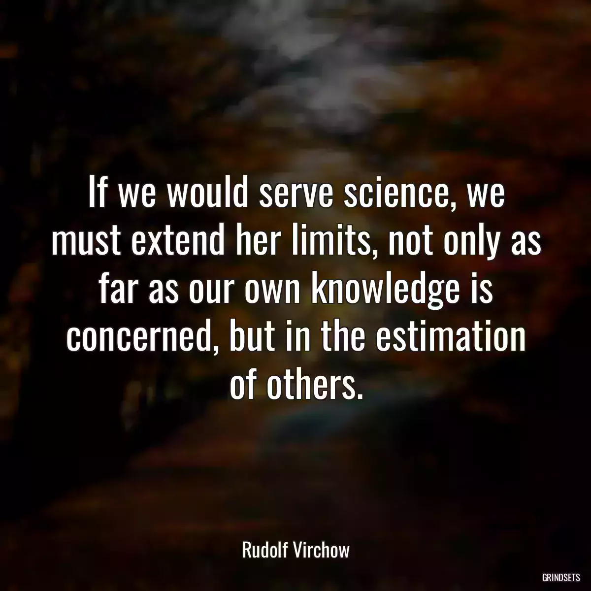 If we would serve science, we must extend her limits, not only as far as our own knowledge is concerned, but in the estimation of others.