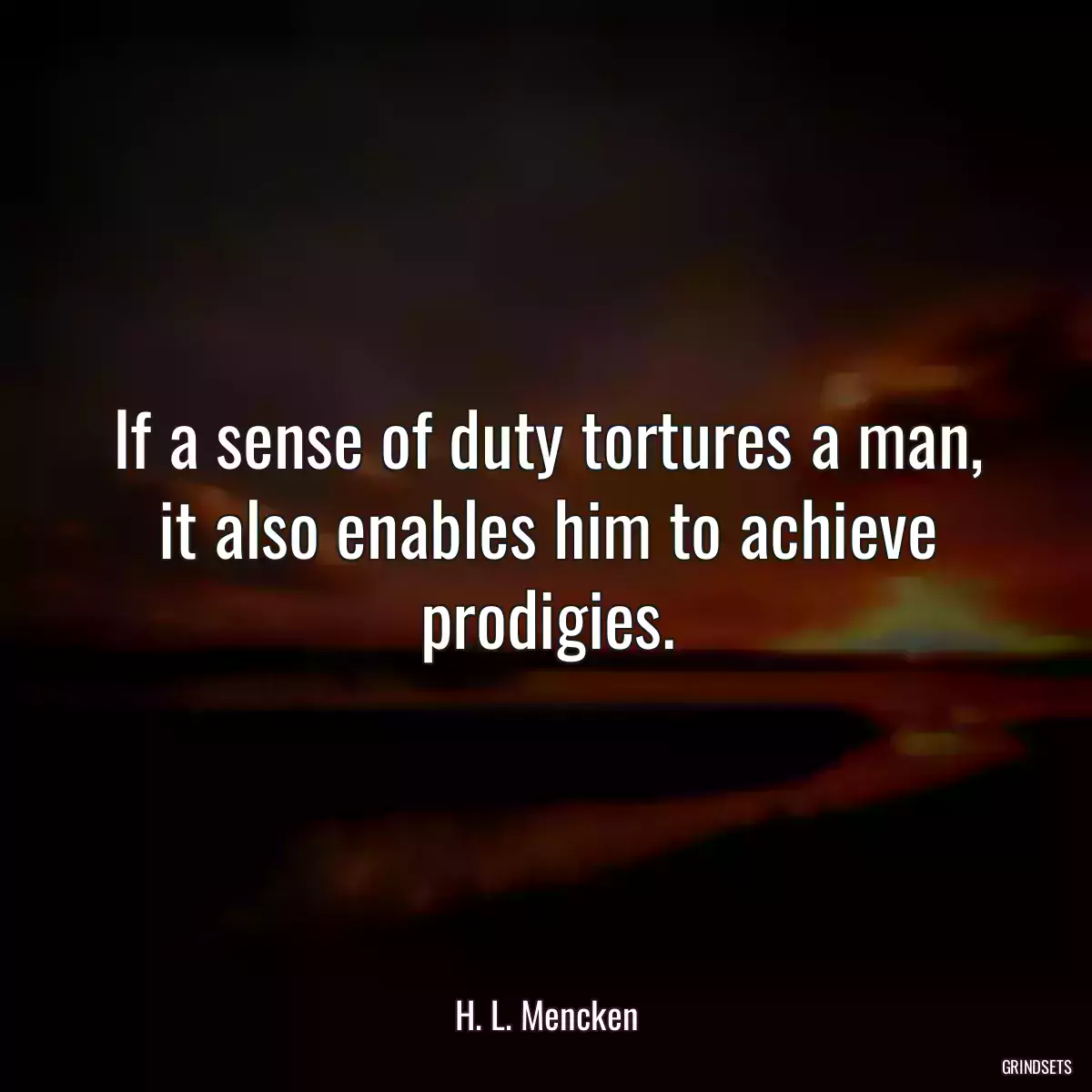 If a sense of duty tortures a man, it also enables him to achieve prodigies.