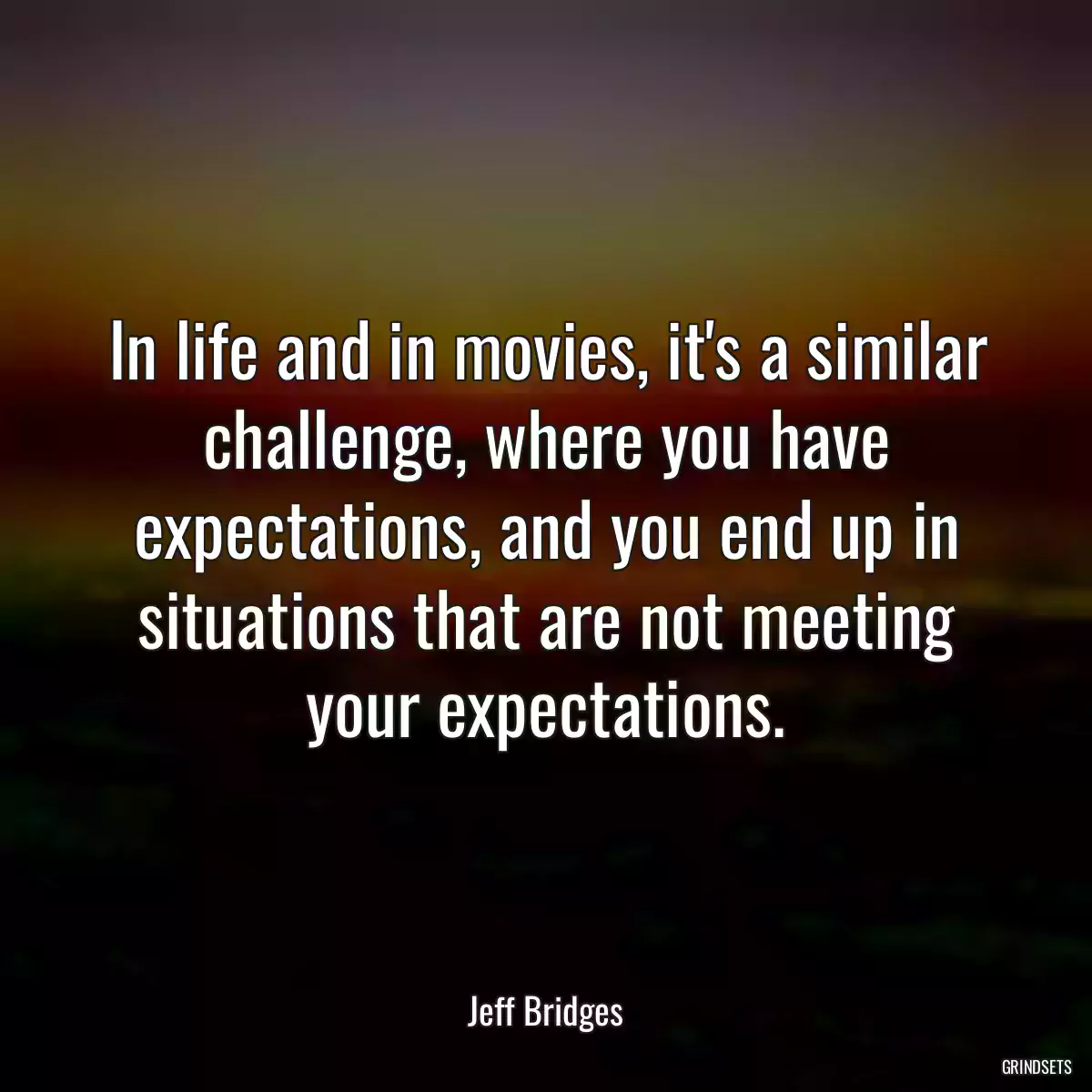 In life and in movies, it\'s a similar challenge, where you have expectations, and you end up in situations that are not meeting your expectations.