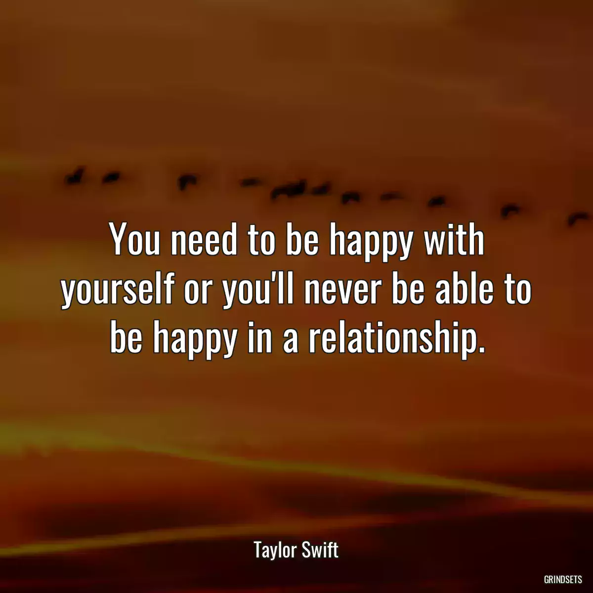 You need to be happy with yourself or you\'ll never be able to be happy in a relationship.