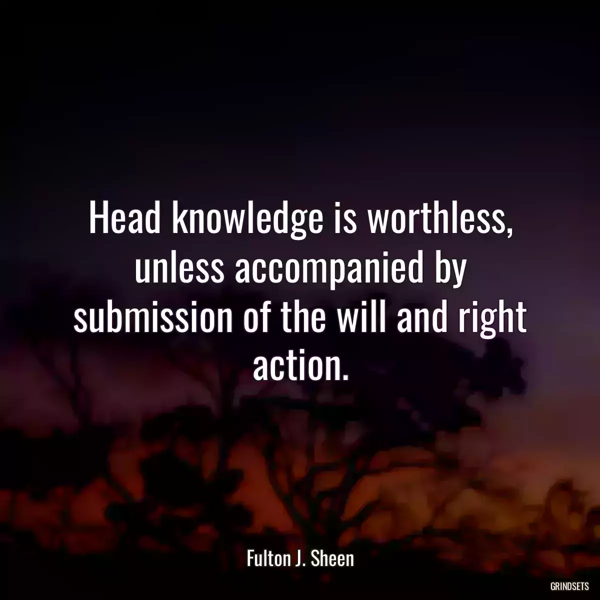 Head knowledge is worthless, unless accompanied by submission of the will and right action.