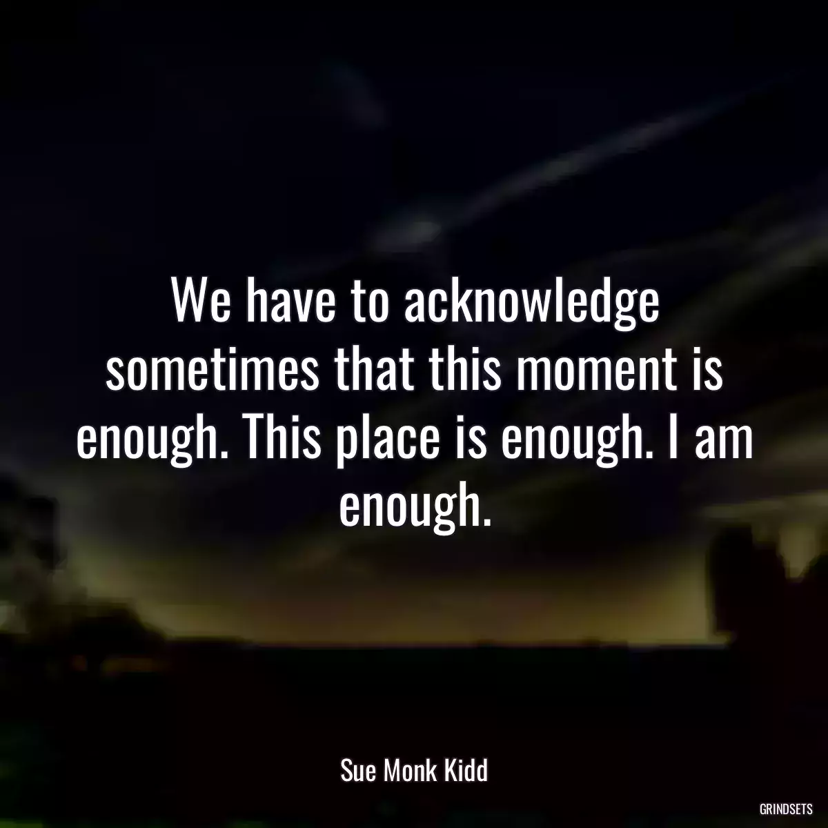 We have to acknowledge sometimes that this moment is enough. This place is enough. I am enough.