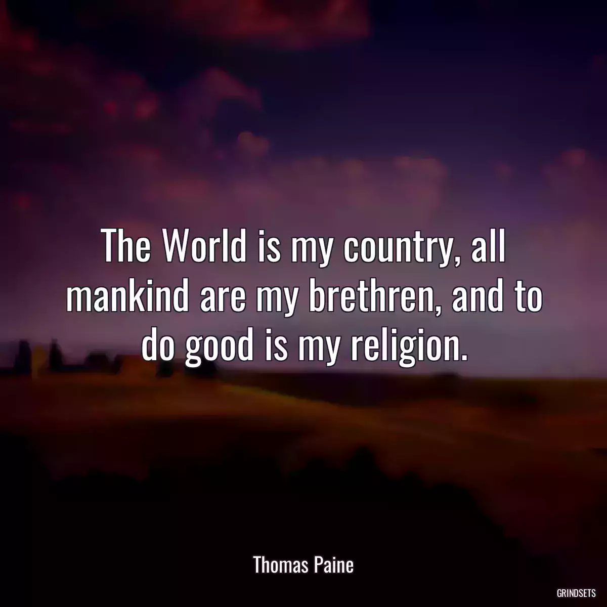 The World is my country, all mankind are my brethren, and to do good is my religion.