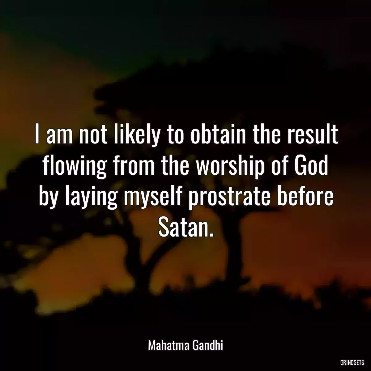 I am not likely to obtain the result flowing from the worship of God by laying myself prostrate before Satan.