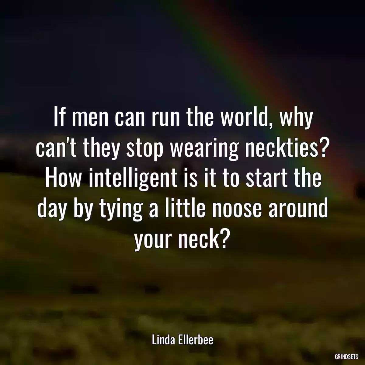 If men can run the world, why can\'t they stop wearing neckties? How intelligent is it to start the day by tying a little noose around your neck?