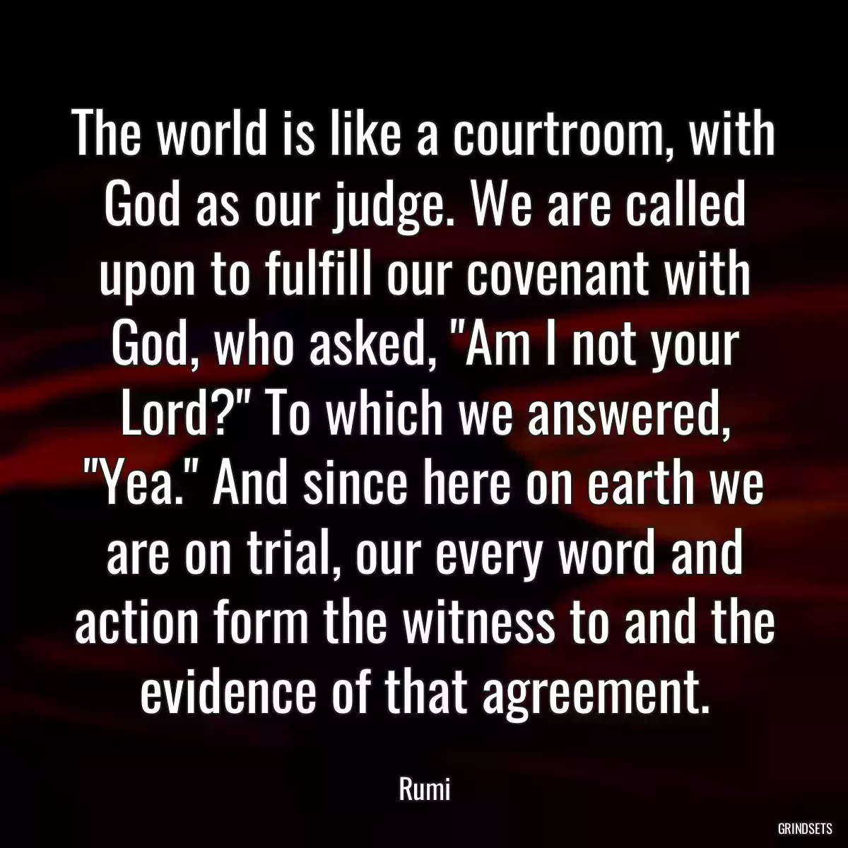 The world is like a courtroom, with God as our judge. We are called upon to fulfill our covenant with God, who asked, \