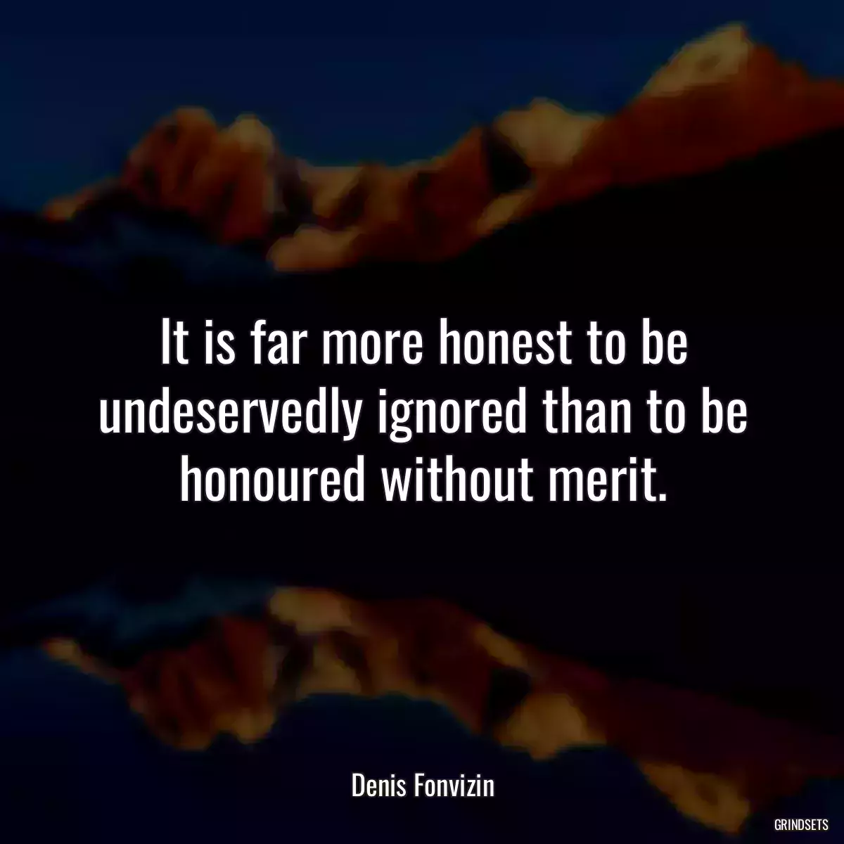 It is far more honest to be undeservedly ignored than to be honoured without merit.