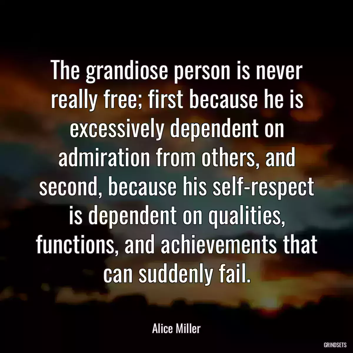 The grandiose person is never really free; first because he is excessively dependent on admiration from others, and second, because his self-respect is dependent on qualities, functions, and achievements that can suddenly fail.