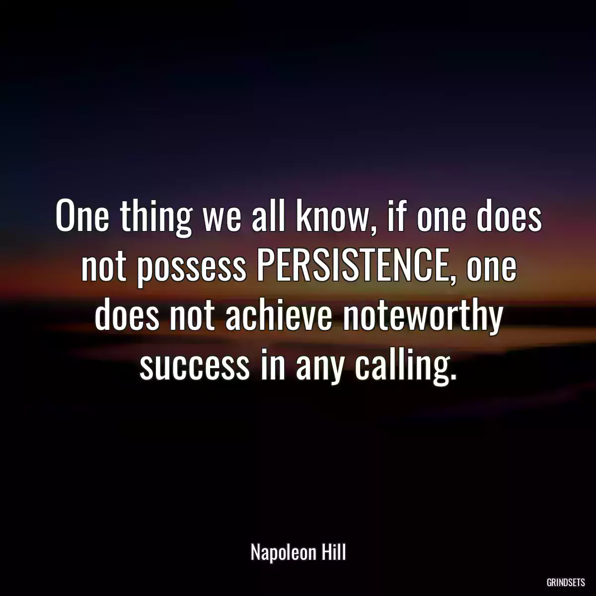 One thing we all know, if one does not possess PERSISTENCE, one does not achieve noteworthy success in any calling.