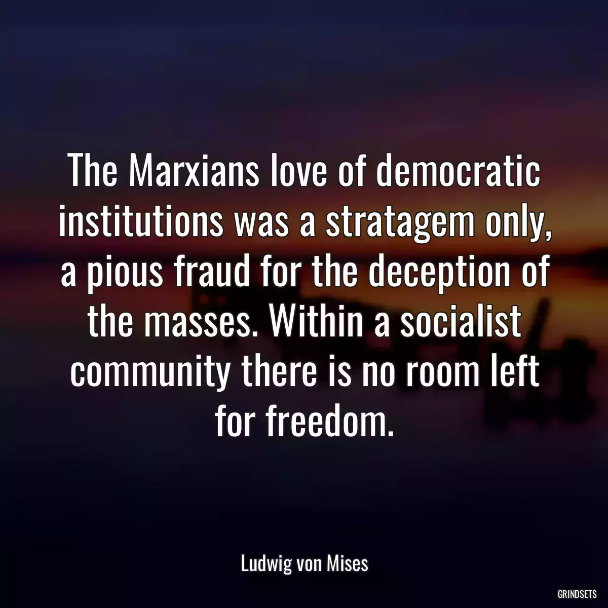 The Marxians love of democratic institutions was a stratagem only, a pious fraud for the deception of the masses. Within a socialist community there is no room left for freedom.