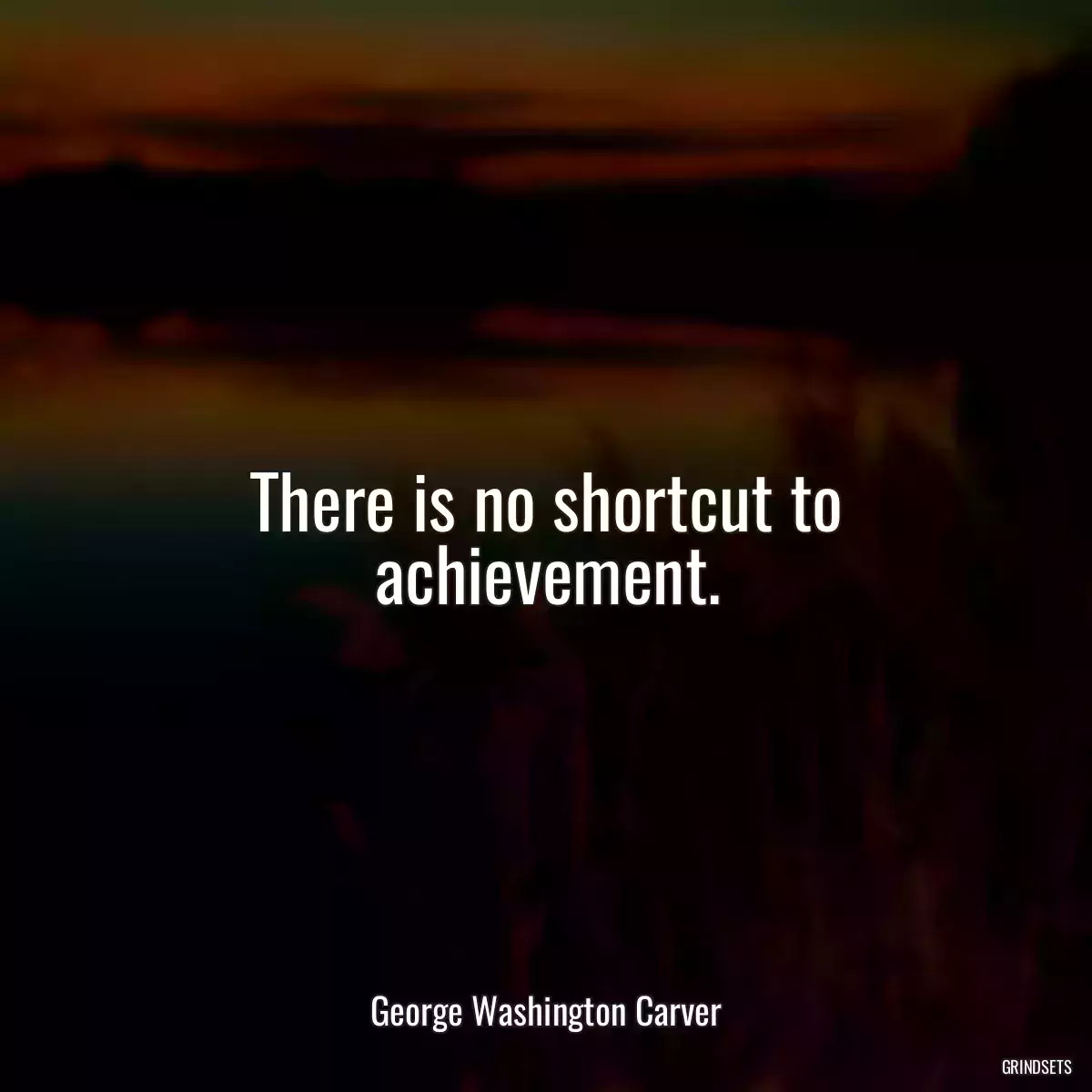 There is no shortcut to achievement.