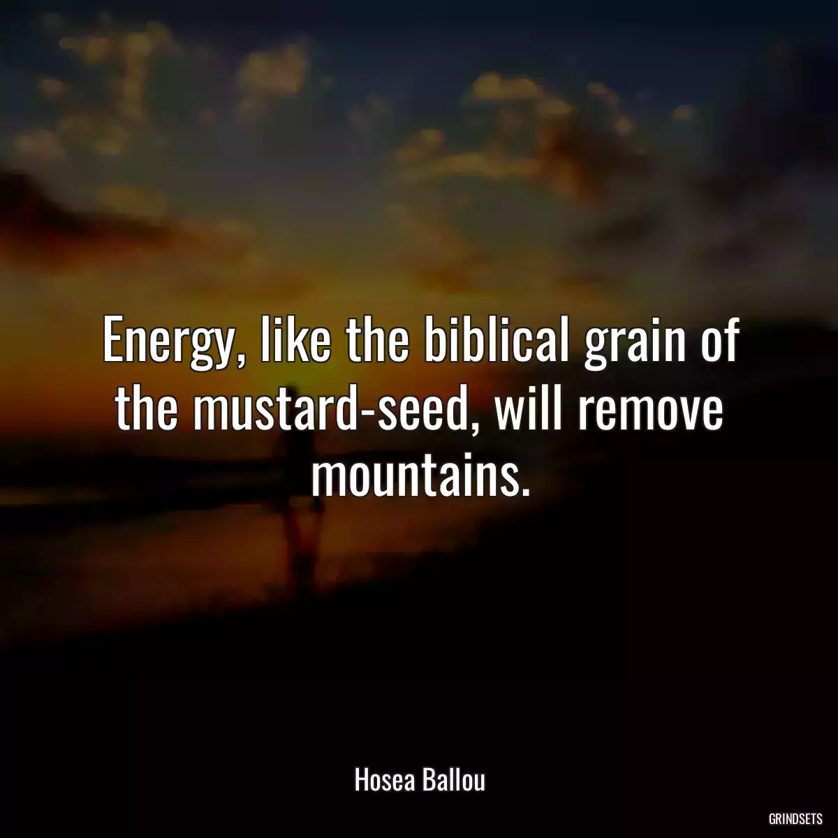 Energy, like the biblical grain of the mustard-seed, will remove mountains.