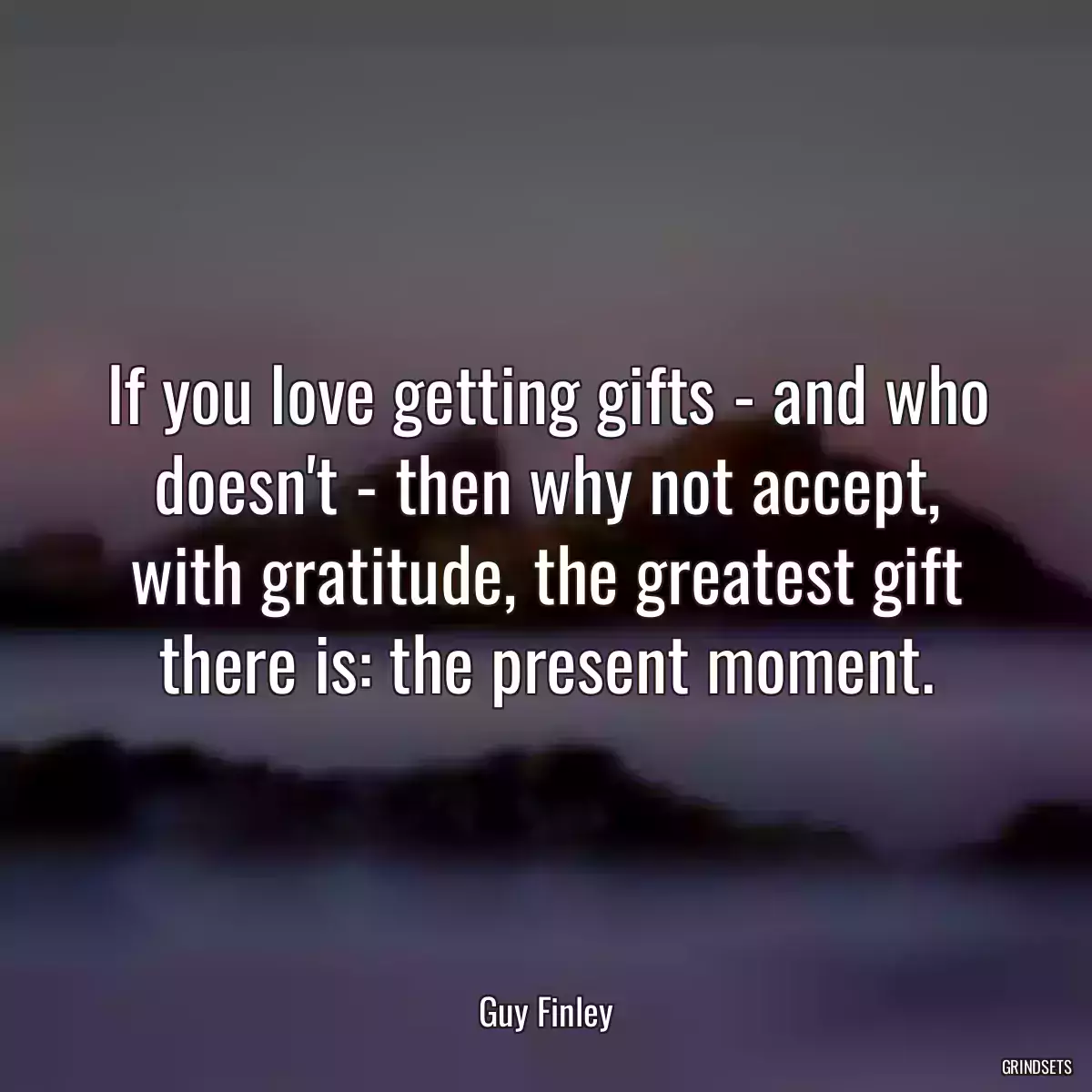 If you love getting gifts - and who doesn\'t - then why not accept, with gratitude, the greatest gift there is: the present moment.