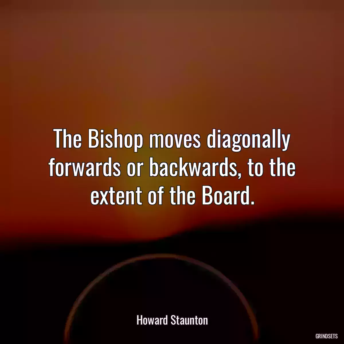 The Bishop moves diagonally forwards or backwards, to the extent of the Board.