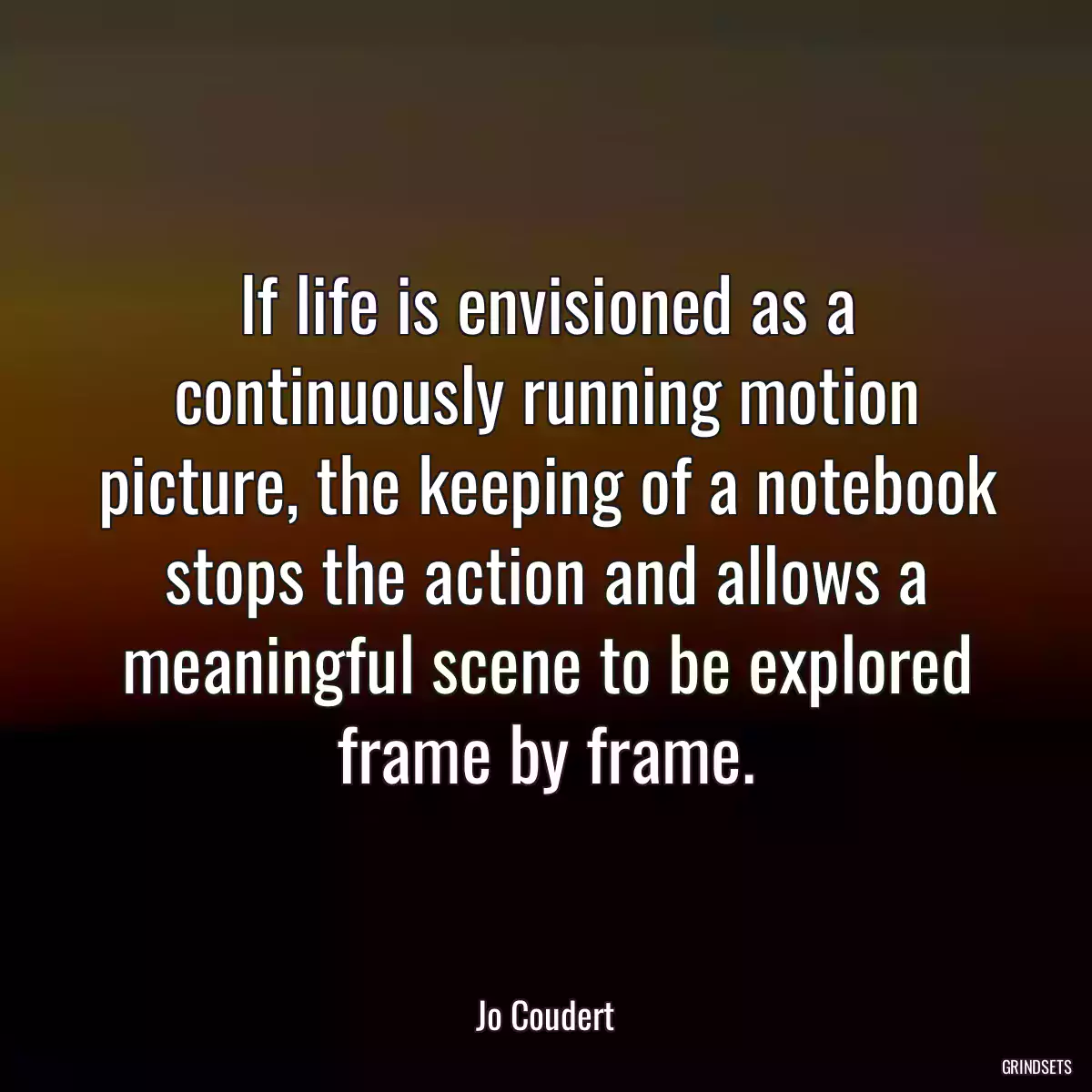 If life is envisioned as a continuously running motion picture, the keeping of a notebook stops the action and allows a meaningful scene to be explored frame by frame.