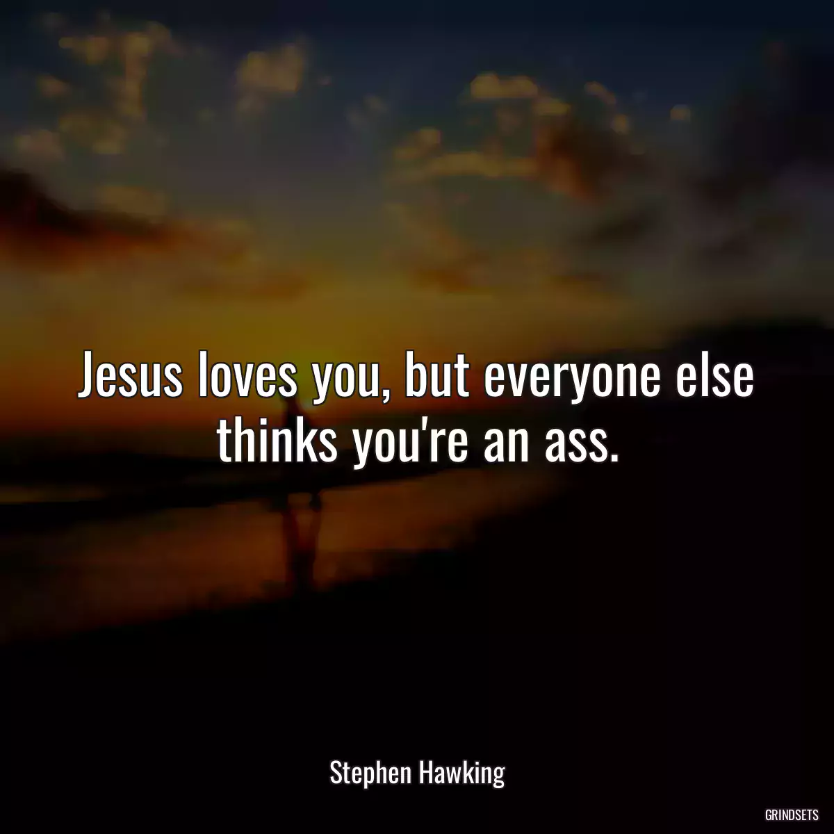 Jesus loves you, but everyone else thinks you\'re an ass.