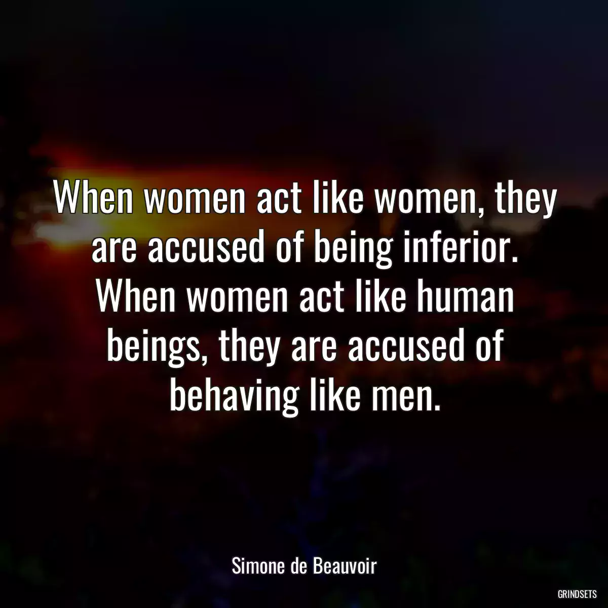 When women act like women, they are accused of being inferior. When women act like human beings, they are accused of behaving like men.