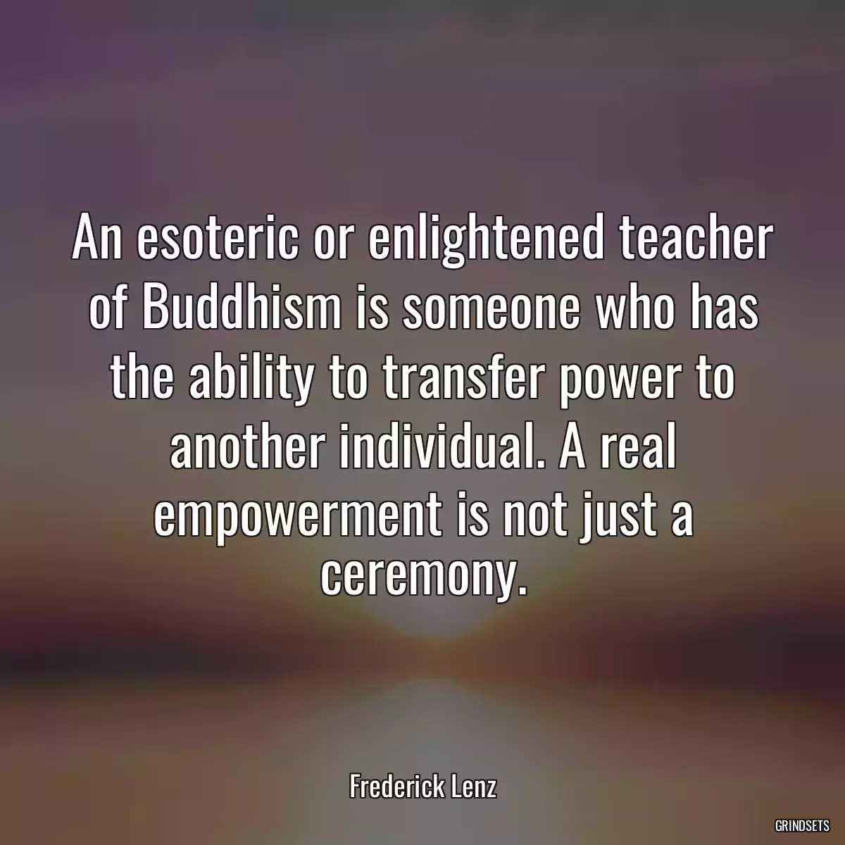 An esoteric or enlightened teacher of Buddhism is someone who has the ability to transfer power to another individual. A real empowerment is not just a ceremony.