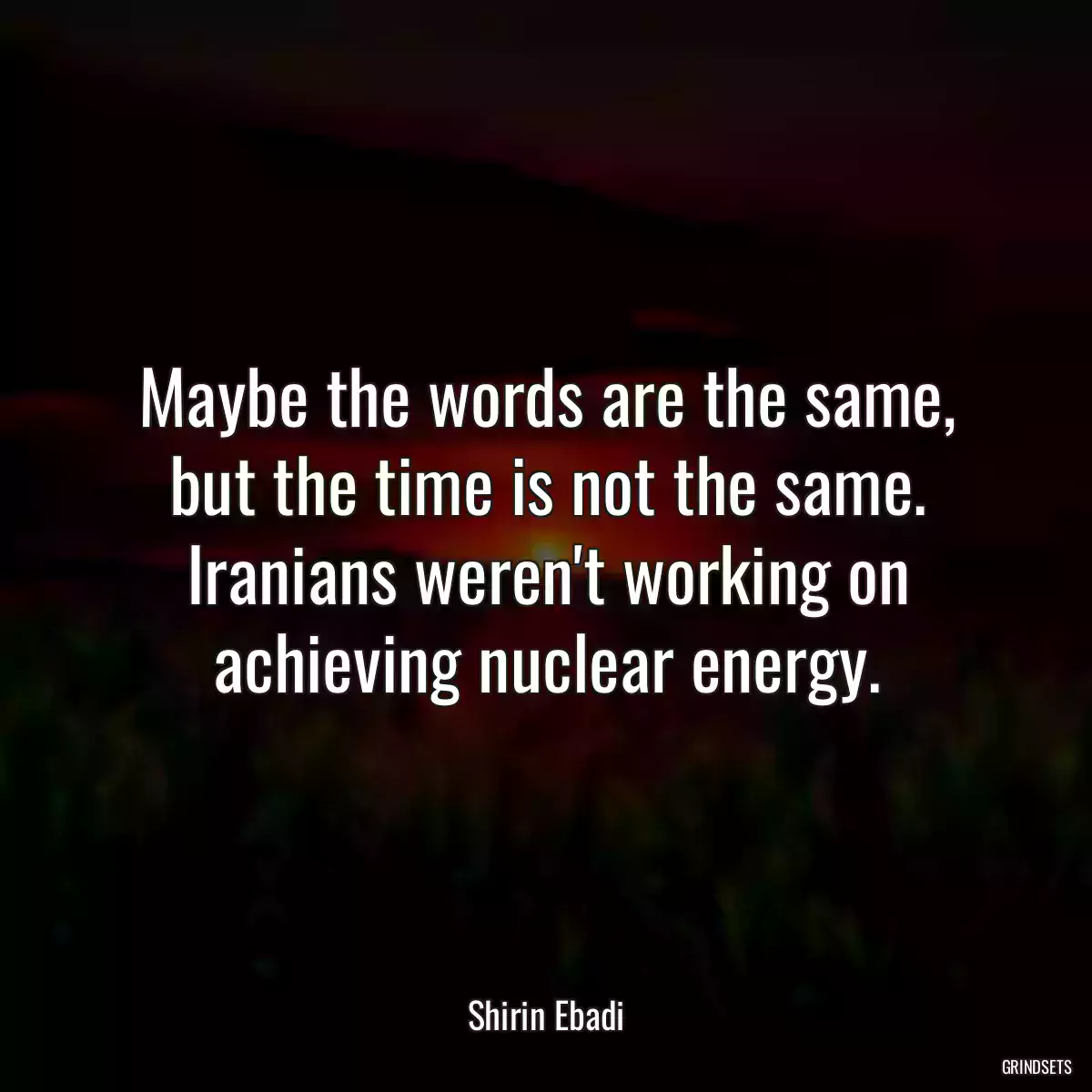 Maybe the words are the same, but the time is not the same. Iranians weren\'t working on achieving nuclear energy.