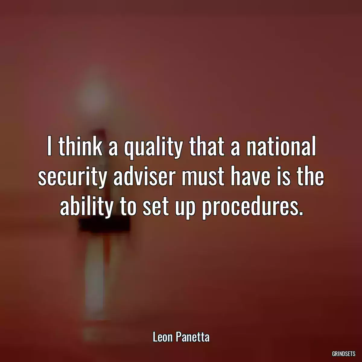 I think a quality that a national security adviser must have is the ability to set up procedures.