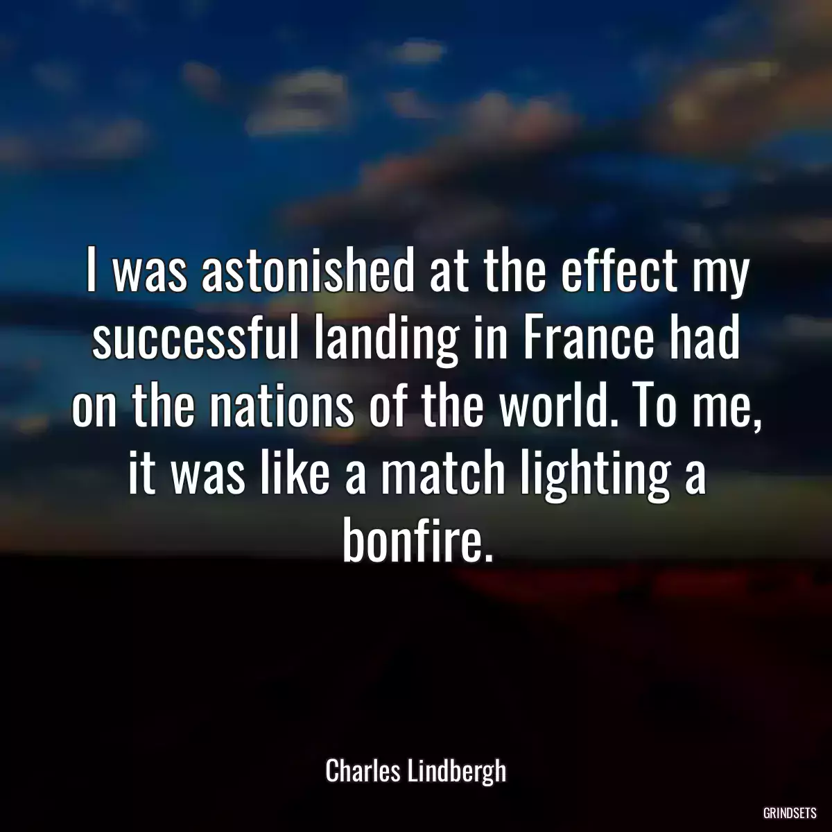 I was astonished at the effect my successful landing in France had on the nations of the world. To me, it was like a match lighting a bonfire.