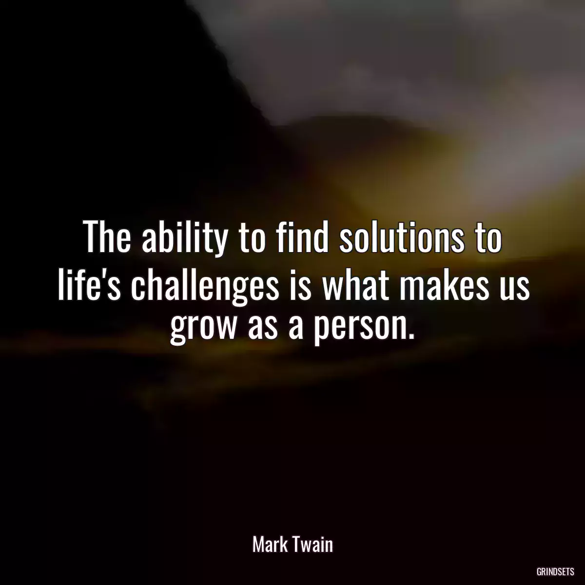 The ability to find solutions to life\'s challenges is what makes us grow as a person.