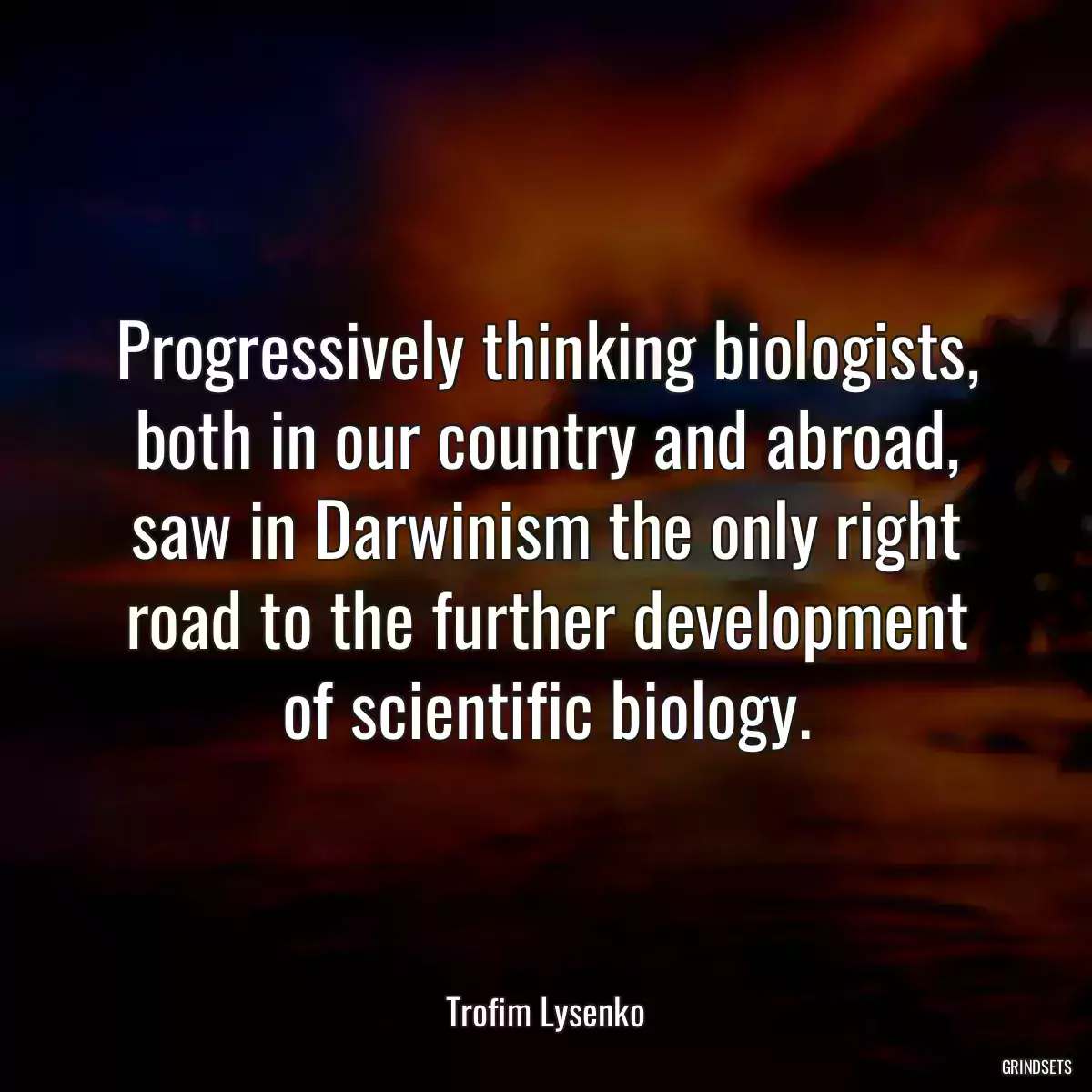 Progressively thinking biologists, both in our country and abroad, saw in Darwinism the only right road to the further development of scientific biology.