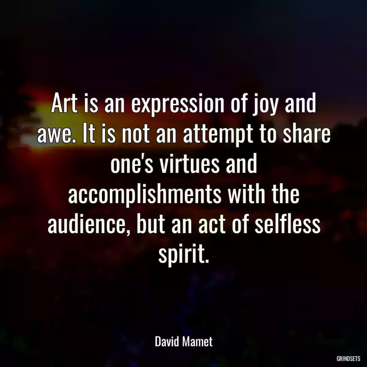 Art is an expression of joy and awe. It is not an attempt to share one\'s virtues and accomplishments with the audience, but an act of selfless spirit.