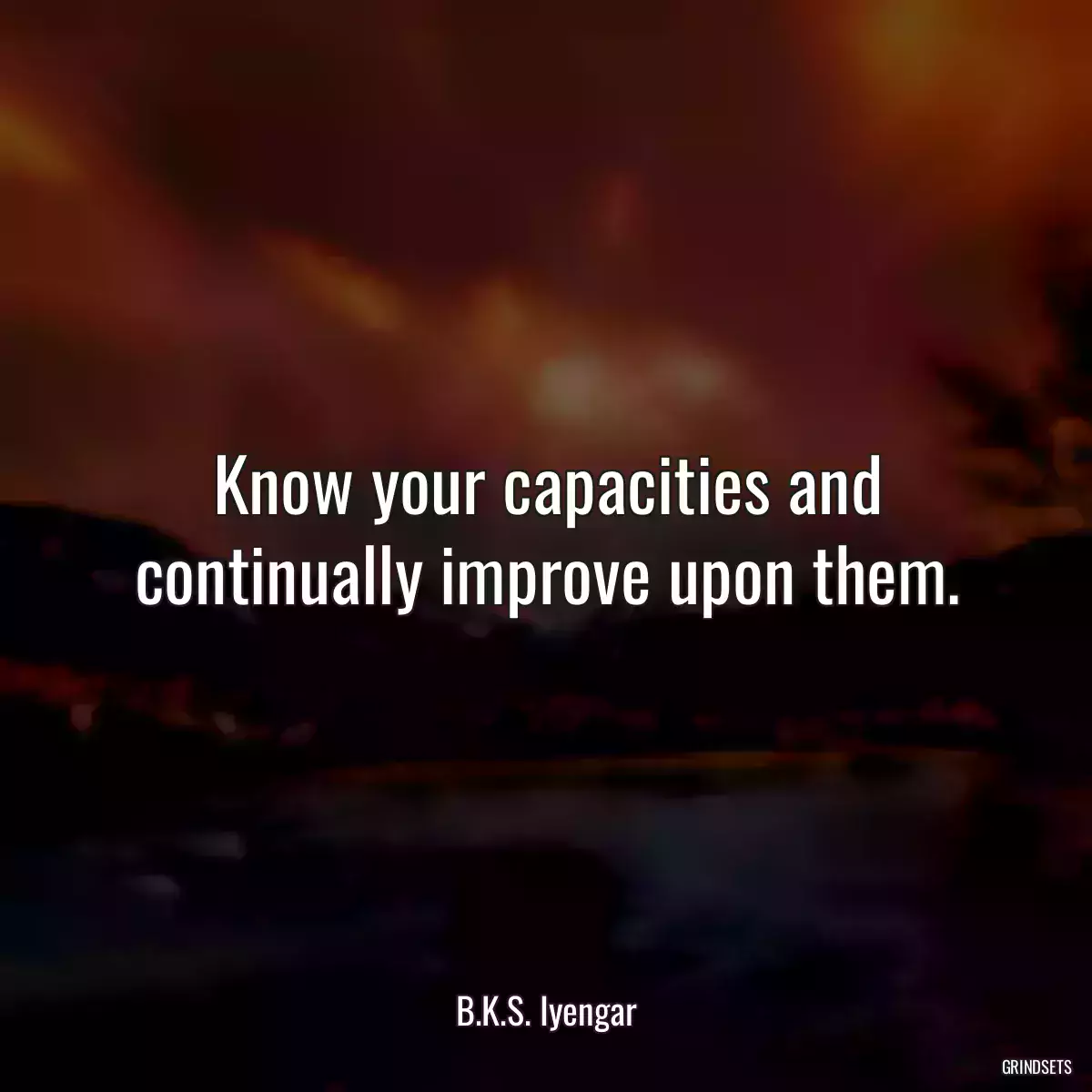 Know your capacities and continually improve upon them.