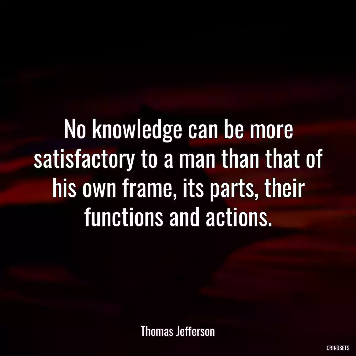 No knowledge can be more satisfactory to a man than that of his own frame, its parts, their functions and actions.