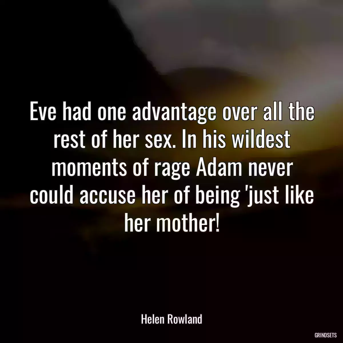 Eve had one advantage over all the rest of her sex. In his wildest moments of rage Adam never could accuse her of being \'just like her mother!