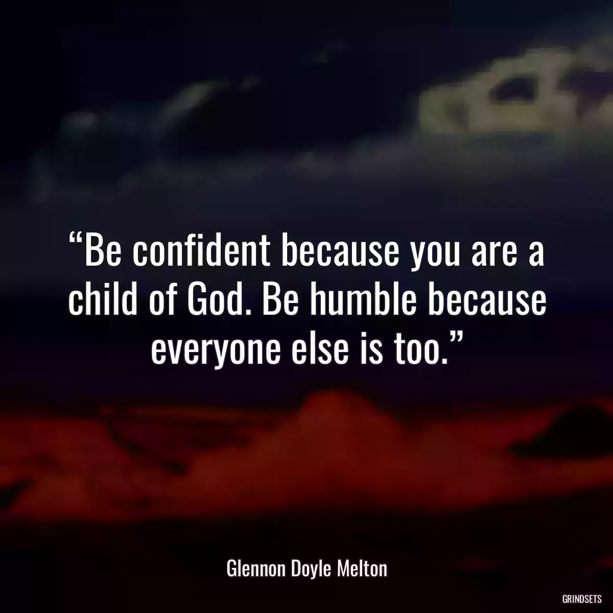 “Be confident because you are a child of God. Be humble because everyone else is too.”