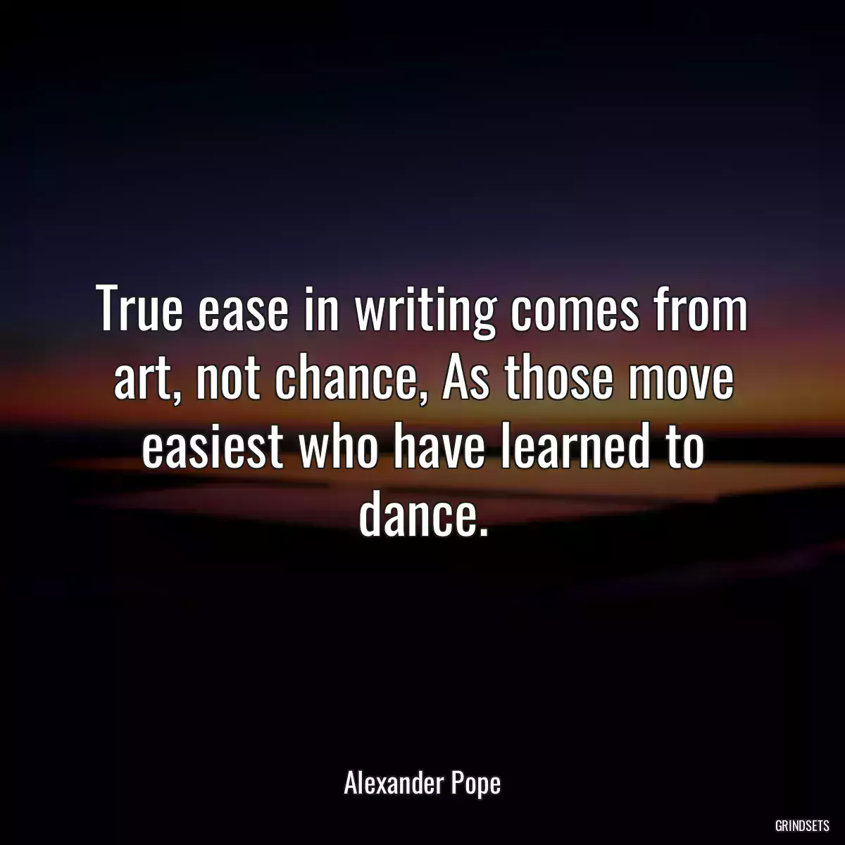 True ease in writing comes from art, not chance, As those move easiest who have learned to dance.