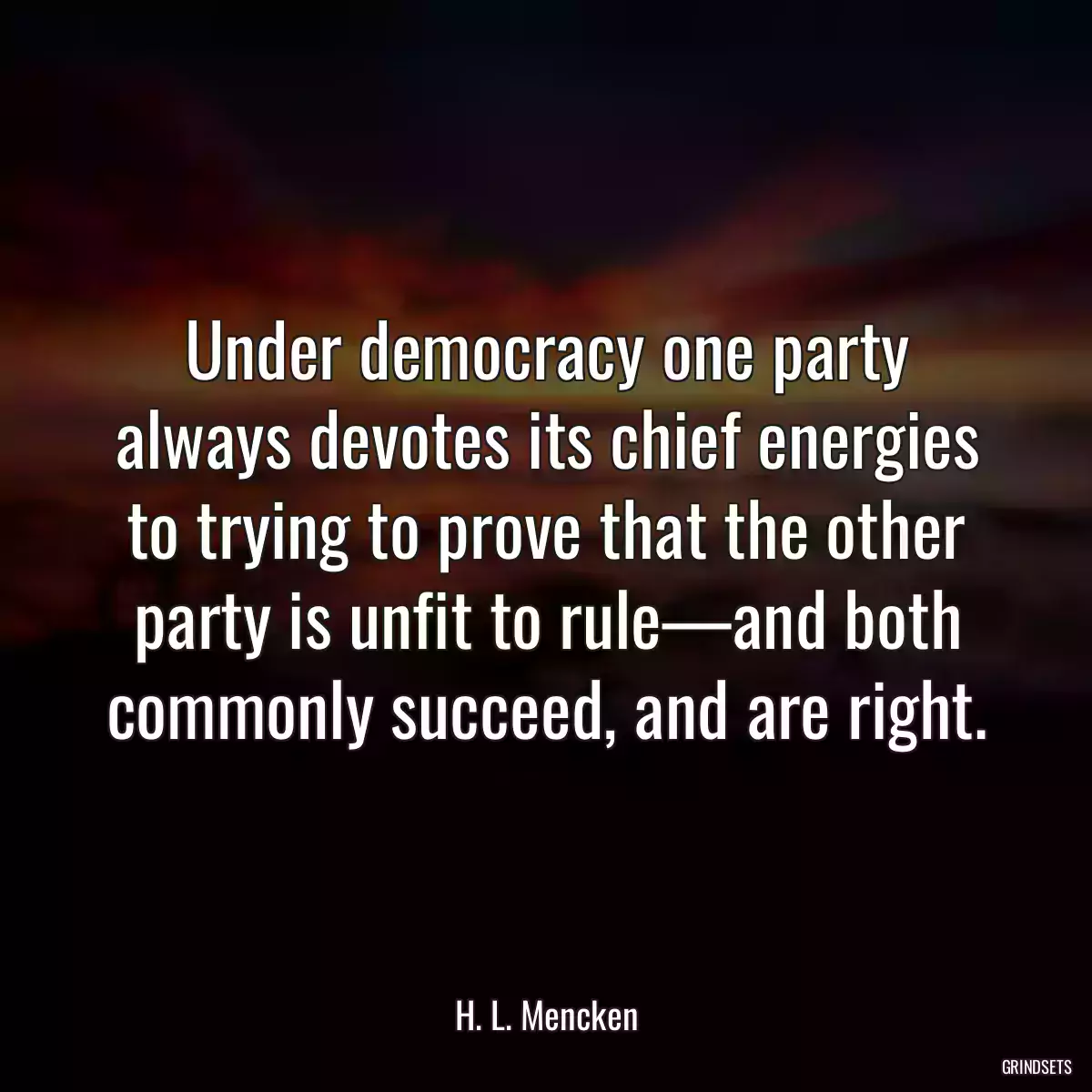 Under democracy one party always devotes its chief energies to trying to prove that the other party is unfit to rule—and both commonly succeed, and are right.