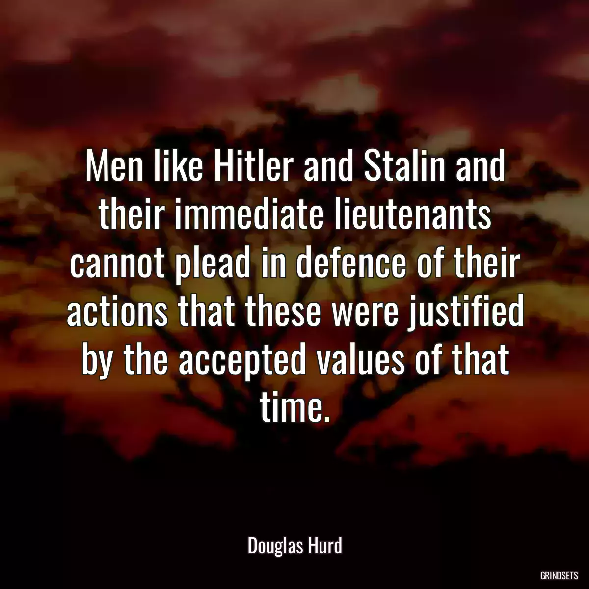 Men like Hitler and Stalin and their immediate lieutenants cannot plead in defence of their actions that these were justified by the accepted values of that time.